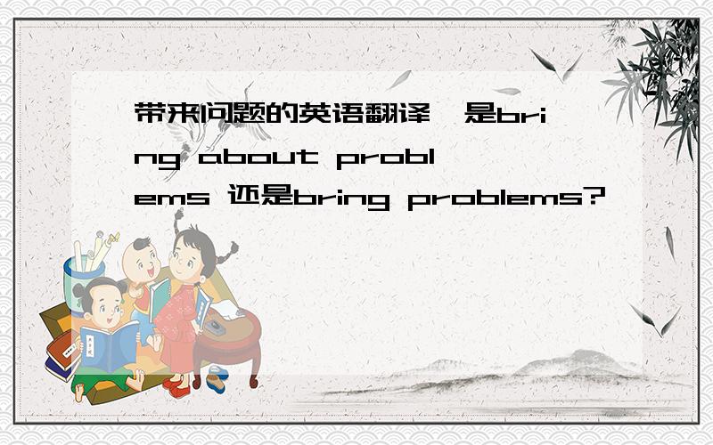 带来问题的英语翻译,是bring about problems 还是bring problems?