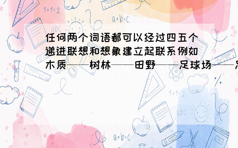 任何两个词语都可以经过四五个递进联想和想象建立起联系例如木质——树林——田野——足球场——足球太空——（ ）——（ ）——（ ）——钢笔