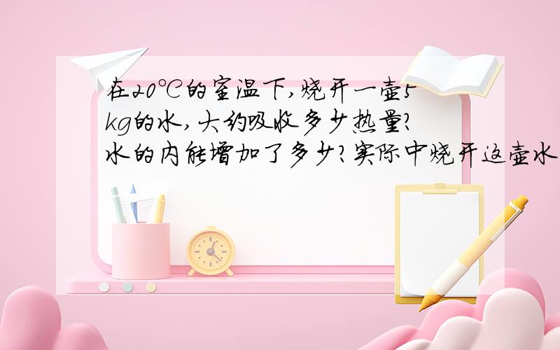 在20℃的室温下,烧开一壶5kg的水,大约吸收多少热量?水的内能增加了多少?实际中烧开这壶水的热量要比它大,这是为什么?