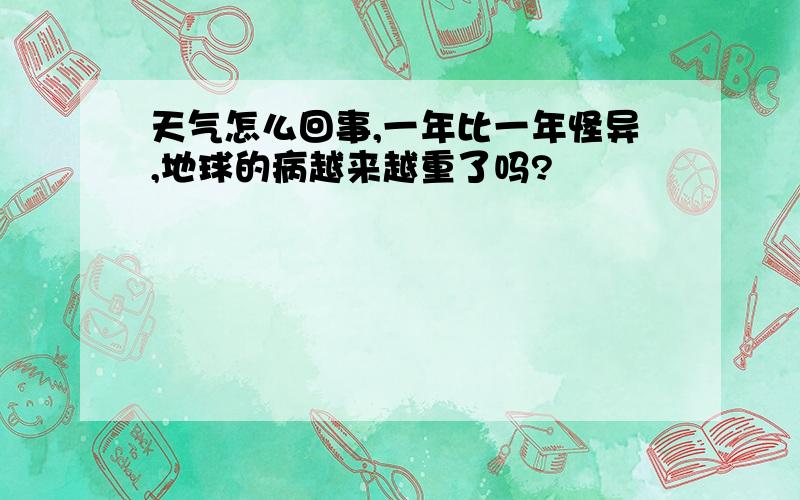 天气怎么回事,一年比一年怪异,地球的病越来越重了吗?