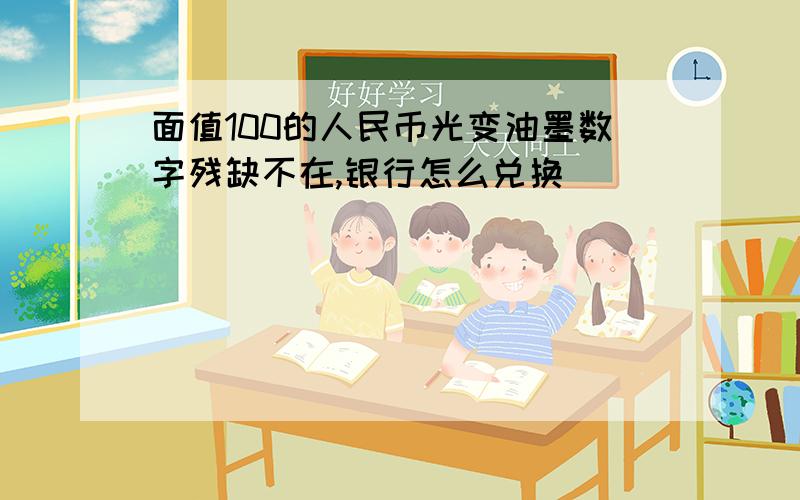 面值100的人民币光变油墨数字残缺不在,银行怎么兑换