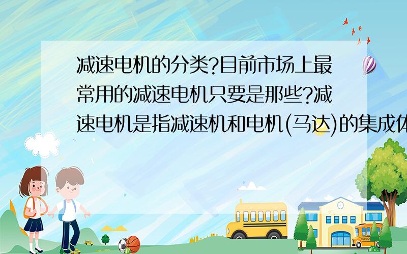 减速电机的分类?目前市场上最常用的减速电机只要是那些?减速电机是指减速机和电机(马达)的集成体.这种集成体通常也可称为齿轮马达或齿轮电机.通常由专业的减速机生产厂进行集成组装