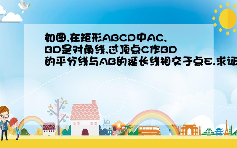 如图,在矩形ABCD中AC,BD是对角线,过顶点C作BD的平分线与AB的延长线相交于点E.求证:三角形ACE是等腰三角形