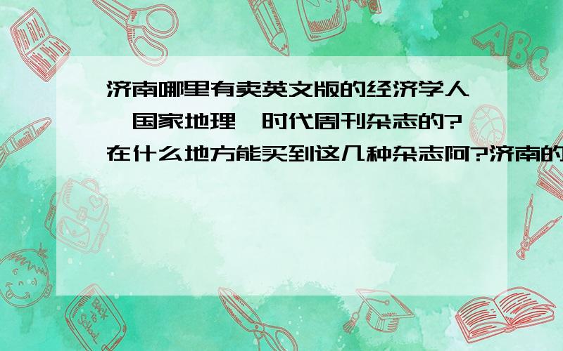 济南哪里有卖英文版的经济学人、国家地理、时代周刊杂志的?在什么地方能买到这几种杂志阿?济南的朋友们知道的给说声吧谢谢啦~~