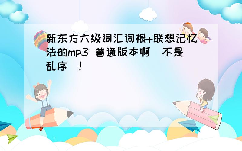 新东方六级词汇词根+联想记忆法的mp3 普通版本啊（不是乱序）!