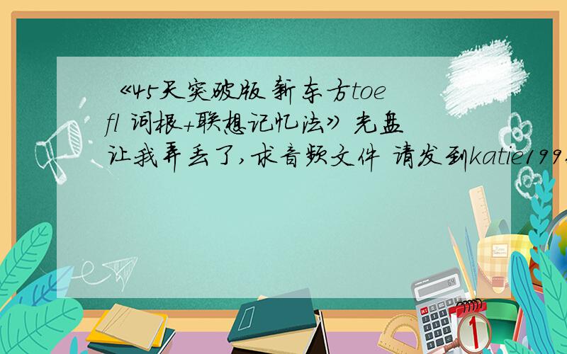 《45天突破版 新东方toefl 词根+联想记忆法》光盘让我弄丢了,求音频文件 请发到katie19960327@126.com