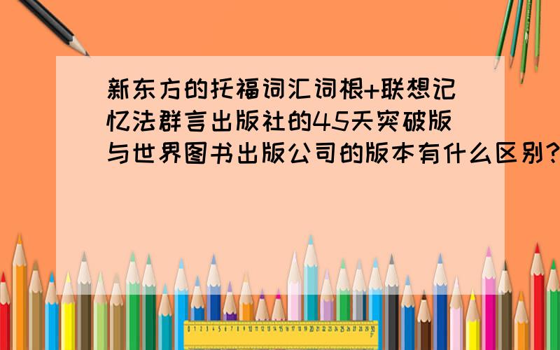 新东方的托福词汇词根+联想记忆法群言出版社的45天突破版与世界图书出版公司的版本有什么区别?哪一本比较好?