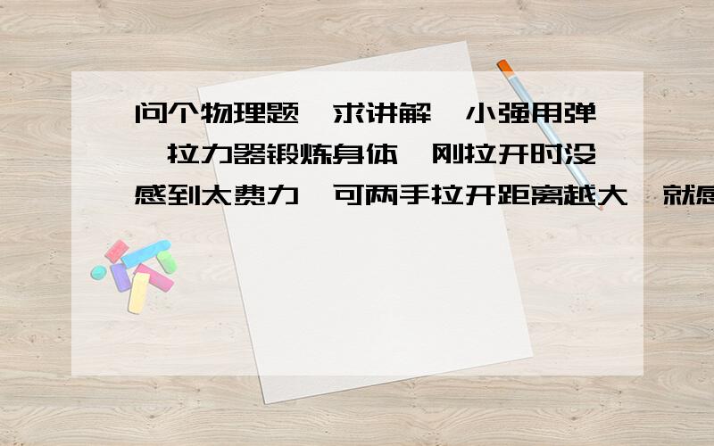 问个物理题,求讲解,小强用弹簧拉力器锻炼身体,刚拉开时没感到太费力,可两手拉开距离越大,就感到越费力,什么原因?