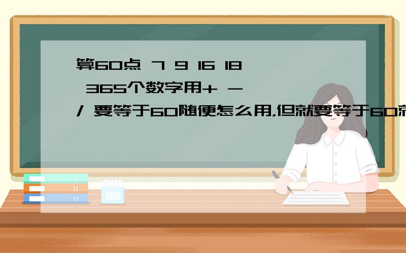 算60点 7 9 16 18 365个数字用+ - * / 要等于60随便怎么用，但就要等于60就像算24点一样