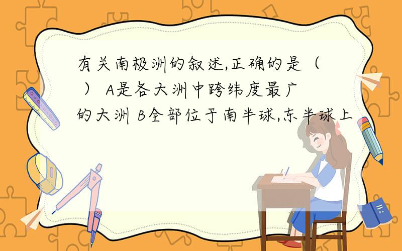 有关南极洲的叙述,正确的是（ ） A是各大洲中跨纬度最广的大洲 B全部位于南半球,东半球上