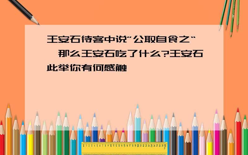 王安石待客中说”公取自食之“,那么王安石吃了什么?王安石此举你有何感触