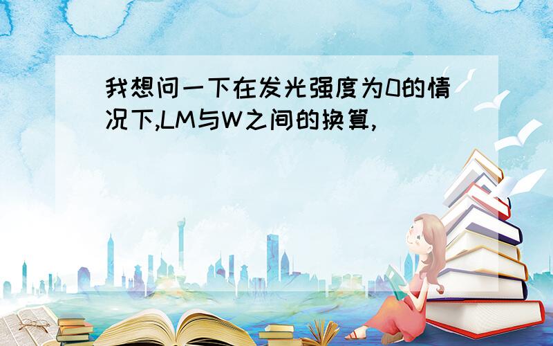 我想问一下在发光强度为0的情况下,LM与W之间的换算,