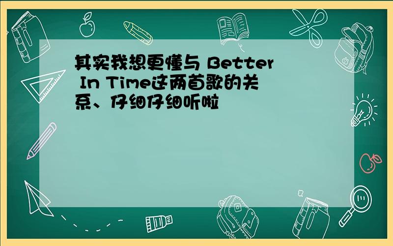 其实我想更懂与 Better In Time这两首歌的关系、仔细仔细听啦