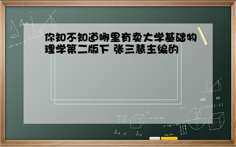 你知不知道哪里有卖大学基础物理学第二版下 张三慧主编的