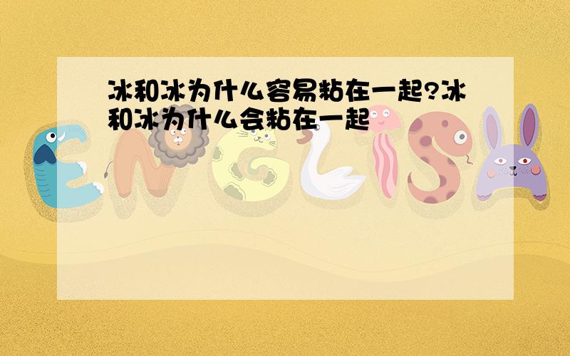 冰和冰为什么容易粘在一起?冰和冰为什么会粘在一起