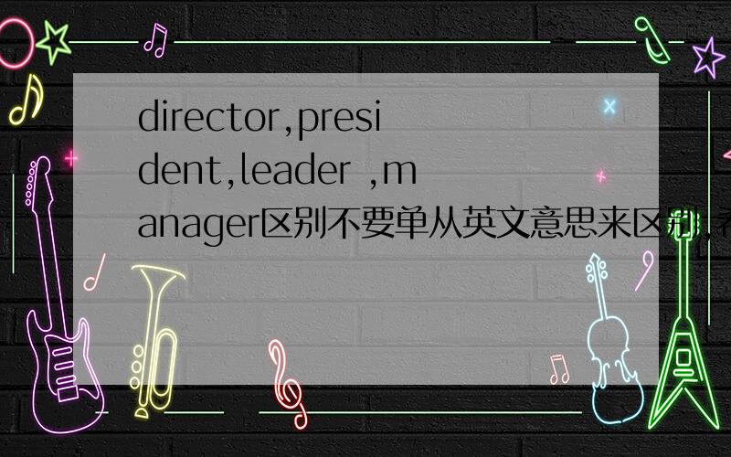 director,president,leader ,manager区别不要单从英文意思来区别,希望能从美国语言文化方面来解释!谢谢