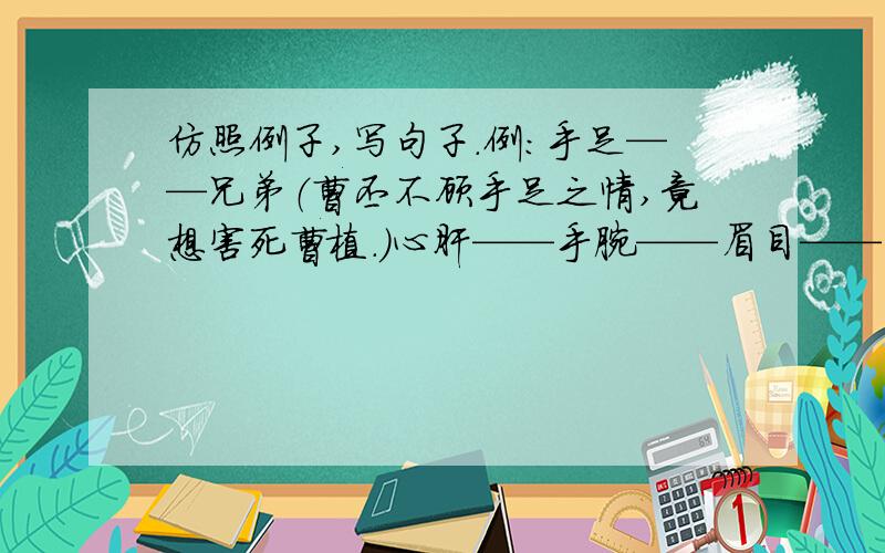 仿照例子,写句子.例：手足——兄弟（曹丕不顾手足之情,竟想害死曹植.）心肝——手腕——眉目——心腹——喉咙——骨肉——