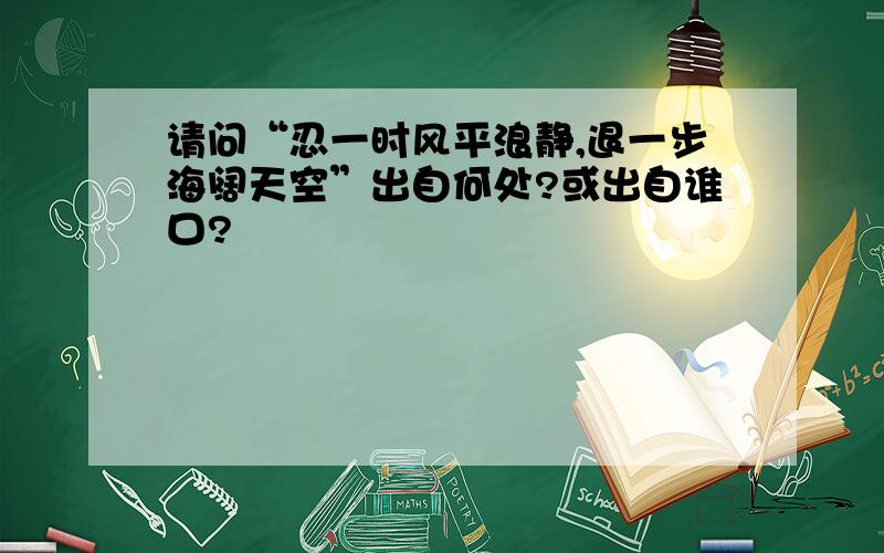 请问“忍一时风平浪静,退一步海阔天空”出自何处?或出自谁口?