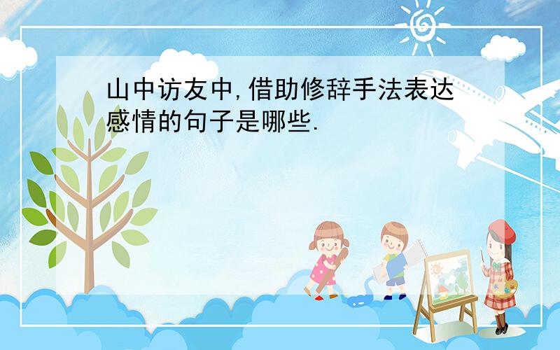 山中访友中,借助修辞手法表达感情的句子是哪些.