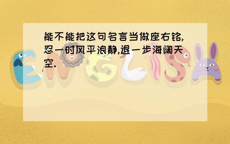 能不能把这句名言当做座右铭,忍一时风平浪静,退一步海阔天空.