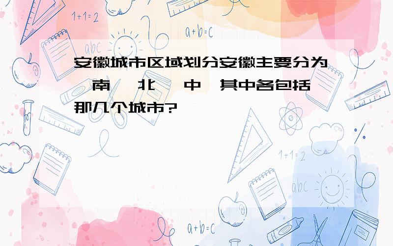 安徽城市区域划分安徽主要分为皖南 皖北 皖中,其中各包括那几个城市?