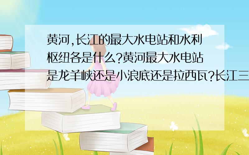 黄河,长江的最大水电站和水利枢纽各是什么?黄河最大水电站是龙羊峡还是小浪底还是拉西瓦?长江三峡到底是水电站还是水利枢纽?