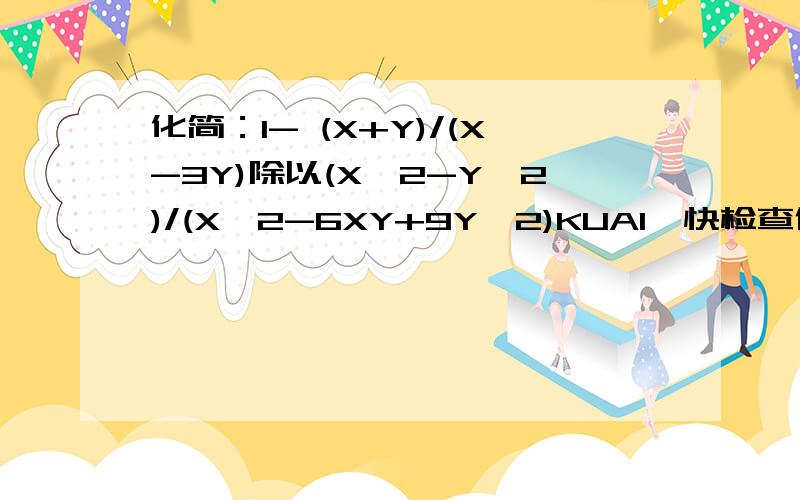 化简：1- (X+Y)/(X-3Y)除以(X^2-Y^2)/(X^2-6XY+9Y^2)KUAI,快检查作业了 化简：1- (X+Y)/(X-3Y)除以(X^2-Y^2)/(X^2-6XY+9Y^2)等于多少?