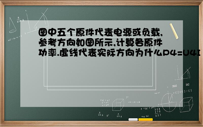 图中五个原件代表电源或负载,参考方向如图所示,计算各原件功率.虚线代表实际方向为什么P4=U4I1=320 P5=U5I2=180不能P5=U5I3?