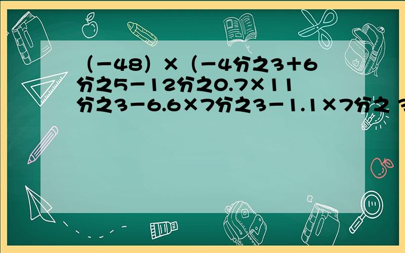 （－48）×（－4分之3＋6分之5－12分之0.7×11分之3－6.6×7分之3－1.1×7分之 3＋0.7×11分之8请问这2题的答案是多少（要有过程）开头没写完整是12分之7