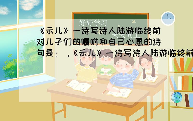 《示儿》一诗写诗人陆游临终前对儿子们的嘱咐和自己心愿的诗句是： ,《示儿》一诗写诗人陆游临终前对儿子们的嘱咐和自己心愿的诗句是：               ,                  .