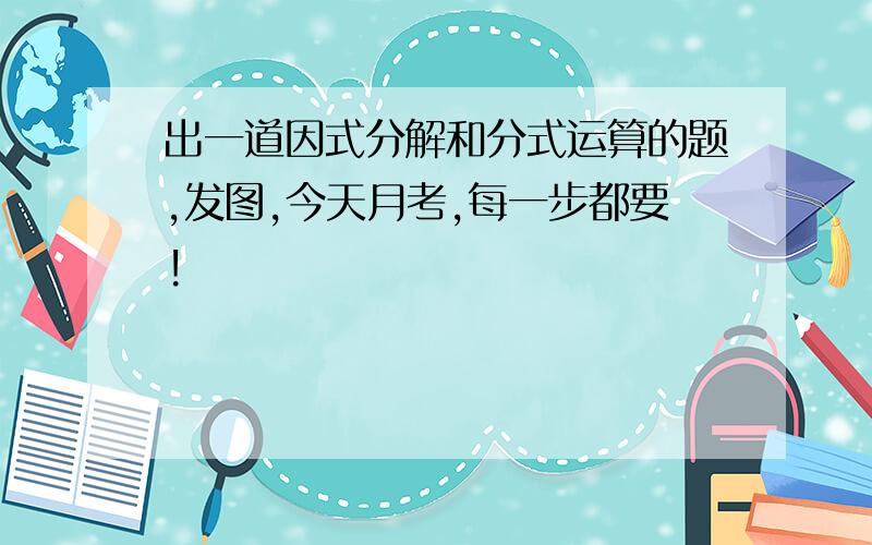 出一道因式分解和分式运算的题,发图,今天月考,每一步都要!