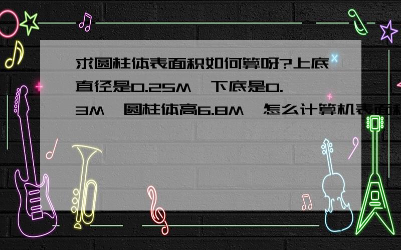 求圆柱体表面积如何算呀?上底直径是0.25M,下底是0.3M,圆柱体高6.8M,怎么计算机表面积呢?