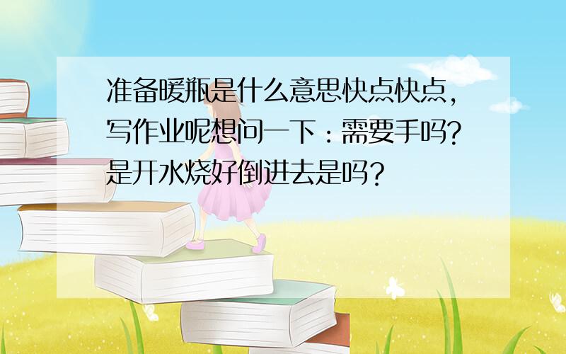 准备暖瓶是什么意思快点快点，写作业呢想问一下：需要手吗?是开水烧好倒进去是吗？