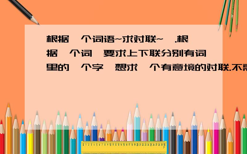 根据一个词语~求对联~唔.根据一个词,要求上下联分别有词里的一个字,想求一个有意境的对联.不需要横批的~举个例子：联瑞~那么可以是~联诚所托,瑞您而来.那么如果是这个词：水针,对联应