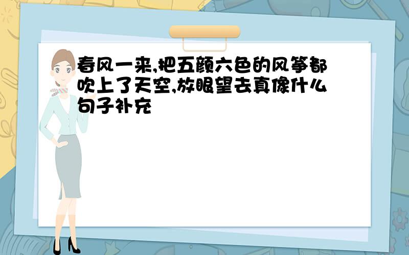 春风一来,把五颜六色的风筝都吹上了天空,放眼望去真像什么句子补充