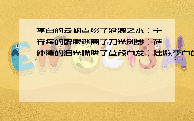 李白的云帆点缀了沧浪之水：辛弃疾的醉眼迷离了刀光剑影：范仲淹的泪光朦胧了苍颜白发：陆游.李白的云帆点缀了沧浪之水：辛弃疾的醉眼迷离了刀光剑影：范仲淹的泪光朦胧了苍颜白发