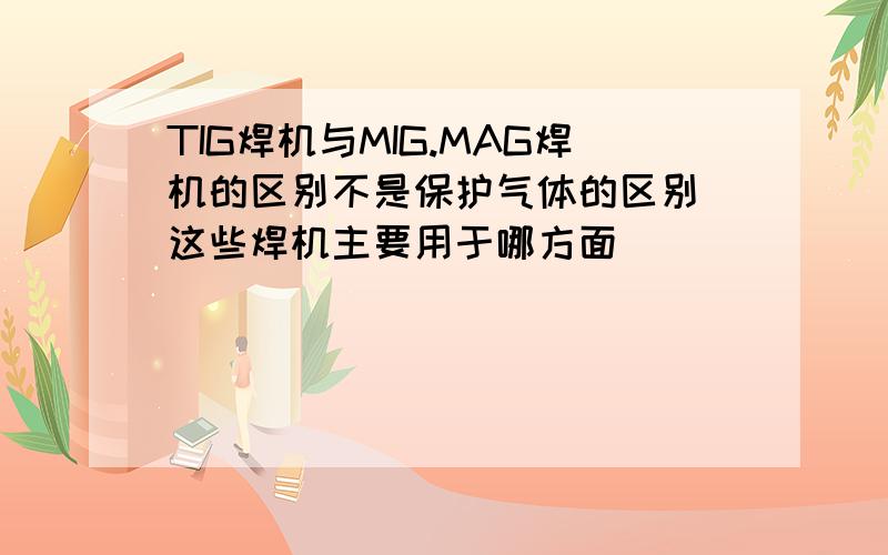 TIG焊机与MIG.MAG焊机的区别不是保护气体的区别 这些焊机主要用于哪方面