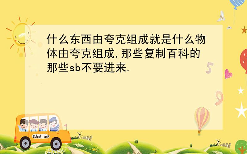 什么东西由夸克组成就是什么物体由夸克组成,那些复制百科的那些sb不要进来.