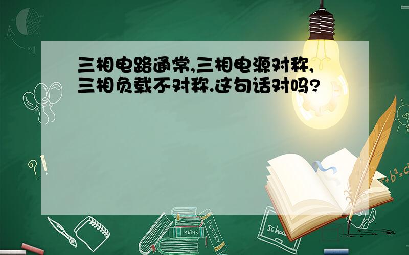 三相电路通常,三相电源对称,三相负载不对称.这句话对吗?