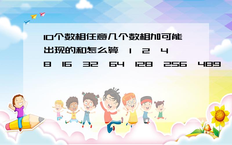 10个数相任意几个数相加可能出现的和怎么算,1,2,4,8,16,32,64,128,256,489,怎么算出结果1-1000用什么算法好