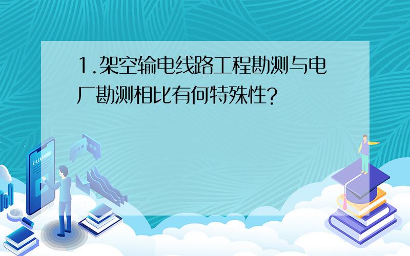 1.架空输电线路工程勘测与电厂勘测相比有何特殊性?