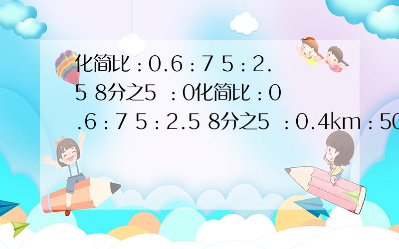 化简比：0.6：7 5：2.5 8分之5 ：0化简比：0.6：7 5：2.5 8分之5 ：0.4km：50m 4分之3t：300kg