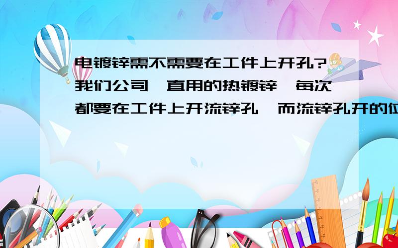 电镀锌需不需要在工件上开孔?我们公司一直用的热镀锌,每次都要在工件上开流锌孔,而流锌孔开的位置也是一家一个标准,有没有热镀锌流锌孔开法的相关标准或者经验,还有如果换成电镀锌,