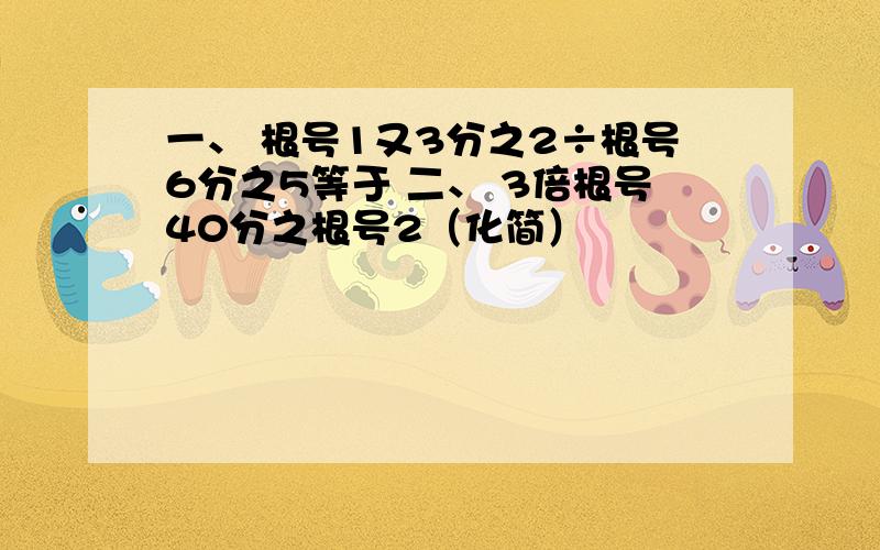 一、 根号1又3分之2÷根号6分之5等于 二、 3倍根号40分之根号2（化简）