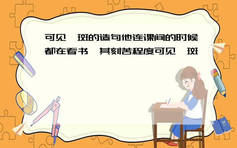 可见一斑的造句他连课间的时候都在看书,其刻苦程度可见一斑