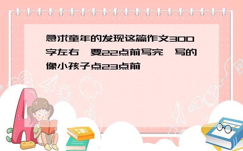 急求童年的发现这篇作文300字左右,要22点前写完,写的像小孩子点23点前