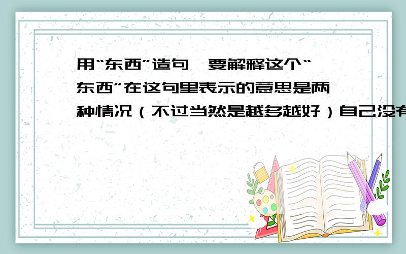 用“东西”造句,要解释这个“东西”在这句里表示的意思是两种情况（不过当然是越多越好）自己没有多少财富,不能给你们加,实在对不起,原谅~