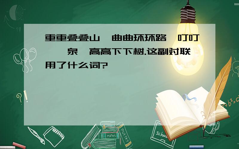 重重叠叠山,曲曲环环路,叮叮咚咚泉,高高下下树.这副对联用了什么词?