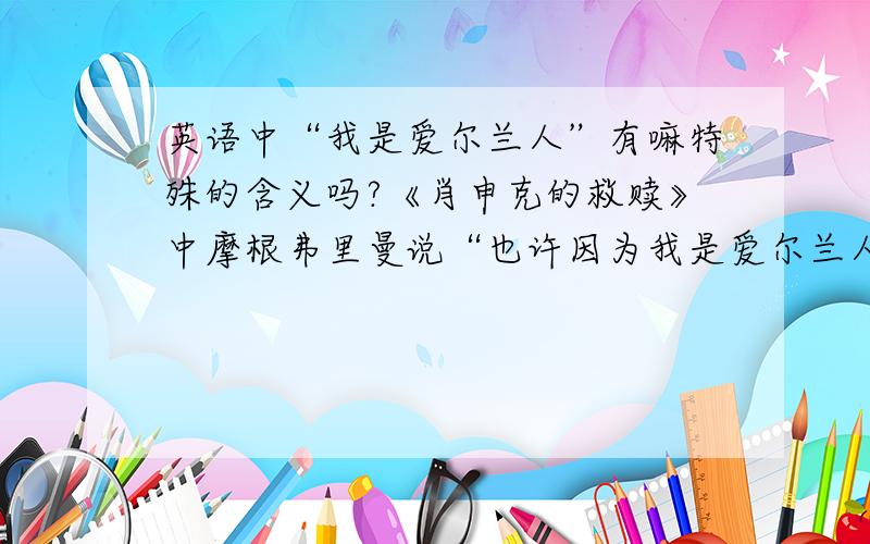 英语中“我是爱尔兰人”有嘛特殊的含义吗?《肖申克的救赎》中摩根弗里曼说“也许因为我是爱尔兰人吧”,当时让我一头雾水.还有那个华人JOE WONG在脱口秀的开场白便说：我是个爱尔兰人,