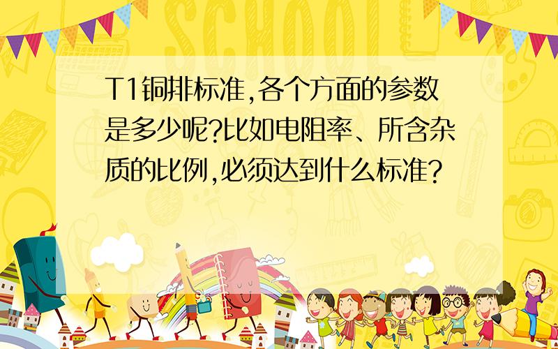 T1铜排标准,各个方面的参数是多少呢?比如电阻率、所含杂质的比例,必须达到什么标准?